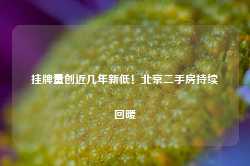 挂牌量创近几年新低！北京二手房持续回暖-第1张图片- 分享经典句子,名人名言,经典语录