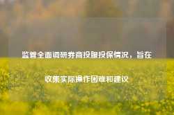 监管全面调研券商投服投保情况，旨在收集实际操作困难和建议-第1张图片- 分享经典句子,名人名言,经典语录