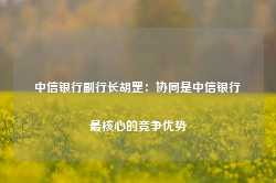 中信银行副行长胡罡：协同是中信银行最核心的竞争优势-第1张图片- 分享经典句子,名人名言,经典语录