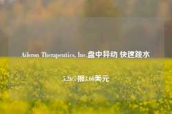 Aileron Therapeutics, Inc.盘中异动 快速跳水5.26%报3.60美元-第1张图片- 分享经典句子,名人名言,经典语录