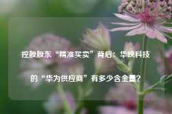 控股股东“精准买卖”背后：华映科技的“华为供应商”有多少含金量？-第1张图片- 分享经典句子,名人名言,经典语录