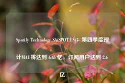 Spotify Technology SA(SPOT.US)：第四季度预计MAU将达到 6.65 亿，订阅用户达到 2.6 亿-第1张图片- 分享经典句子,名人名言,经典语录