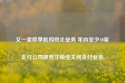 又一家收单机构终止业务 年内至少10家支付公司牌照注销或关闭支付业务-第1张图片- 分享经典句子,名人名言,经典语录