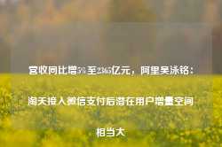 营收同比增5%至2365亿元，阿里吴泳铭：淘天接入微信支付后潜在用户增量空间相当大-第1张图片- 分享经典句子,名人名言,经典语录