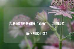 美联储打断特朗普“施法”，美股回调催化剂将生效？-第1张图片- 分享经典句子,名人名言,经典语录