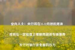 业内人士：央行将在11-12月择机降准 或将在一定程度上缓解再融资专项债券发行对银行资金面的压力-第1张图片- 分享经典句子,名人名言,经典语录