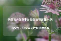 美国商务部重拳出击!新日铁面临29%关税壁垒，141亿美元收购案添变数-第1张图片- 分享经典句子,名人名言,经典语录