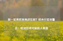 新一轮美欧贸易战在即？欧央行官员警告：欧洲经济可能陷入衰退-第1张图片- 分享经典句子,名人名言,经典语录