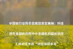 中国银行业协会首席信息官高峰：科技领先金融机构向中小金融机构输出风控工具和技术将“持续深耕多年”-第1张图片- 分享经典句子,名人名言,经典语录